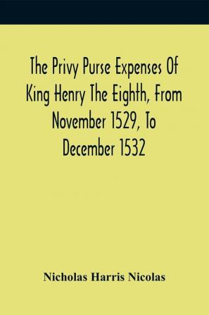 The Privy Purse Expenses Of King Henry The Eighth From November 1529 To December 1532