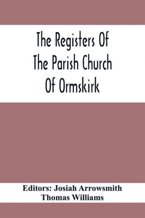 The Registers Of The Parish Church Of Ormskirk; In The County Of Lancaster; Christenings Burials And Weddings 1557-1626