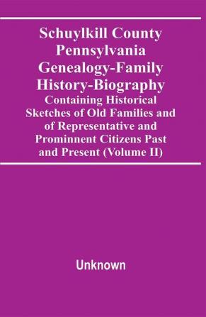 Schuylkill County Pennsylvania Genealogy-Family History-Biography Containing Historical Sketches Of Old Families And Of Representative And Prominnent Citizens Past And Present (Volume Ii)