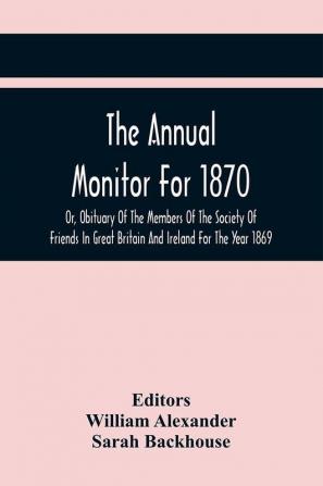 The Annual Monitor For 1870 Or Obituary Of The Members Of The Society Of Friends In Great Britain And Ireland For The Year 1869