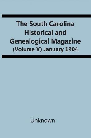 The South Carolina Historical And Genealogical Magazine (Volume V) January 1904