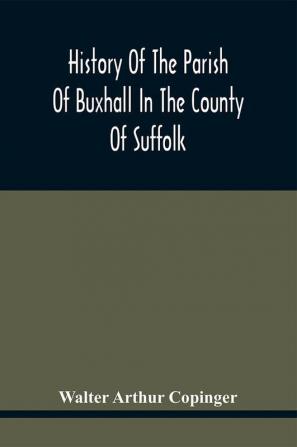 History Of The Parish Of Buxhall In The County Of Suffolk; With Twenty-Four Full-Plate Illustrations And A Large Parish Map (Containing All The Field Names) Specially Drawn For The Work