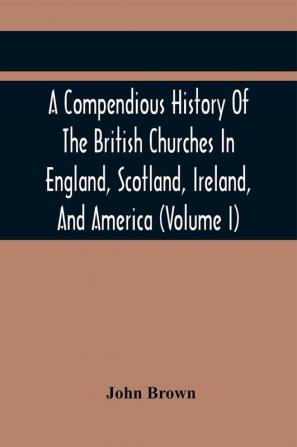 A Compendious History Of The British Churches In England Scotland Ireland And America