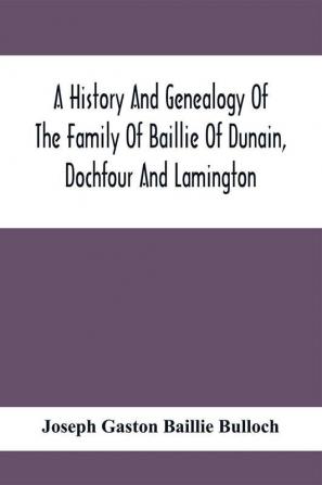 A History And Genealogy Of The Family Of Baillie Of Dunain Dochfour And Lamington