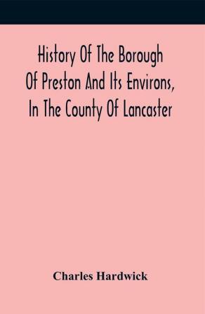 History Of The Borough Of Preston And Its Environs In The County Of Lancaster