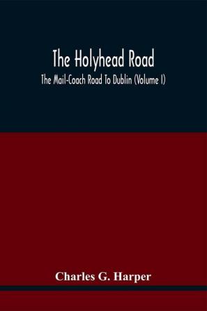 The Holyhead Road; The Mail-Coach Road To Dublin (Volume I)