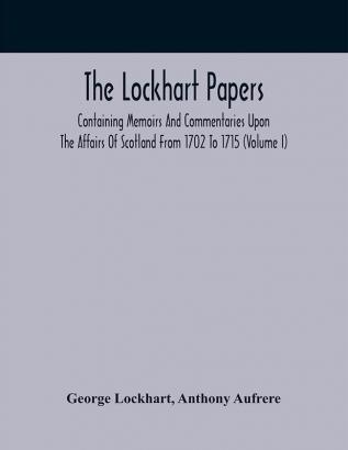 The Lockhart Papers: Containing Memoirs And Commentaries Upon The Affairs Of Scotland From 1702 To 1715 (Volume I)