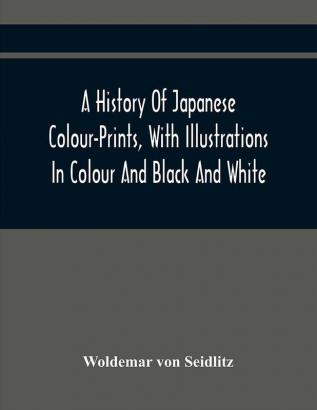 A History Of Japanese Colour-Prints With Illustrations In Colour And Black And White