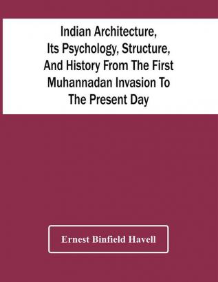 Indian Architecture Its Psychology Structure And History From The First Muhannadan Invasion To The Present Day