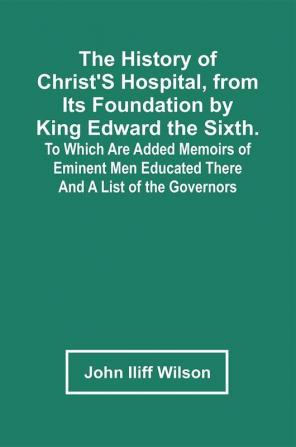 The History Of Christ'S Hospital From Its Foundation By King Edward The Sixth. To Which Are Added Memoirs Of Eminent Men Educated There; And A List Of The Governors