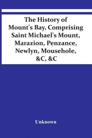 The History Of Mount'S Bay Comprising Saint Michael'S Mount Marazion Penzance Newlyn Mousehole &C &C