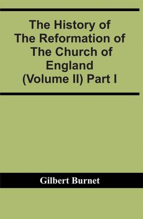 The History Of The Reformation Of The Church Of England (Volume Ii) Part I