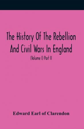 The History Of The Rebellion And Civil Wars In England To Which Is Added An Historical View Of The Affairs Of Ireland (Volume I) Part Ii