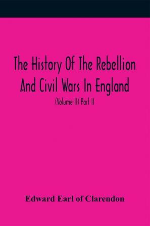 The History Of The Rebellion And Civil Wars In England To Which Is Added An Historical View Of The Affairs Of Ireland (Volume II) Part II