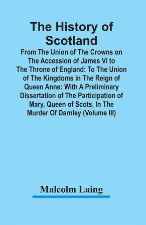 The History Of Scotland : From The Union Of The Crowns On The Accession Of James Vi To The Throne Of England : To The Union Of The Kingdoms In The Reign Of Queen Anne : With A Preliminary Dissertation Of The Participation Of Mary Queen Of Scots In