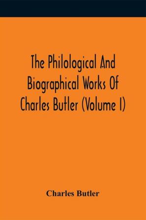 The Philological And Biographical Works Of Charles Butler (Volume I)