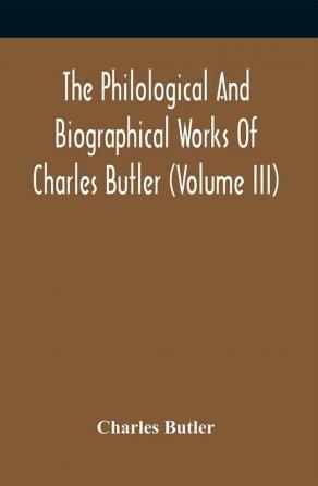 The Philological And Biographical Works Of Charles Butler (Volume III)