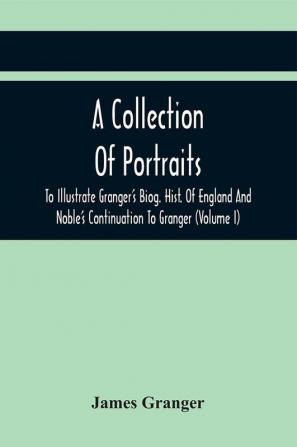 A Collection Of Portraits To Illustrate Granger'S Biog. Hist. Of England And Noble'S Continuation To Granger