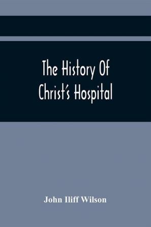 The History Of Christ'S Hospital From Its Foundation By King Edward The Sixth. To Which Are Added Memoirs Of Eminent Men Educated There; And A List Of The Governors