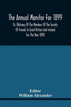 The Annual Monitor For 1899 Or Obituary Of The Members Of The Society Of Friends In Great Britain And Ireland For The Year 1898