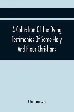 A Collection Of The Dying Testimonies Of Some Holy And Pious Christians Who Lived In Scotland Before And Since The Revolution