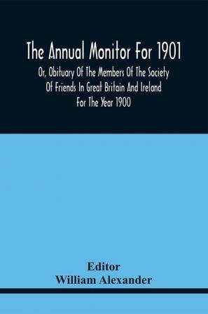 The Annual Monitor For 1901 Or Obituary Of The Members Of The Society Of Friends In Great Britain And Ireland For The Year 1900