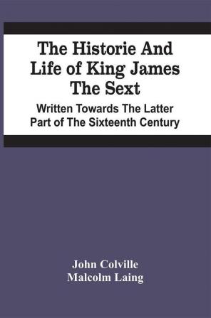 The Historie And Life Of King James The Sext. Written Towards The Latter Part Of The Sixteenth Century