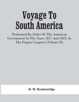 Voyage To South America Performed By Order Of The American Government In The Years 1817 And 1818 In The Frigate Congress (Volume Ii)