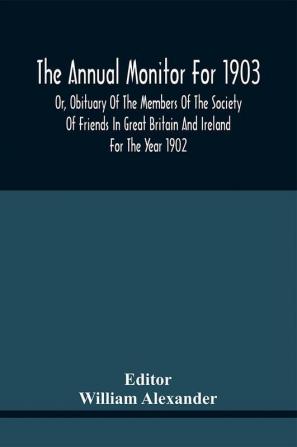 The Annual Monitor For 1903 Or Obituary Of The Members Of The Society Of Friends In Great Britain And Ireland For The Year 1902