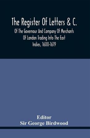 The Register Of Letters &C. Of The Governour And Company Of Merchants Of London Trading Into The East Indies 1600-1619