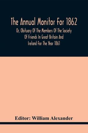 The Annual Monitor For 1862 Or Obituary Of The Members Of The Society Of Friends In Great Britain And Ireland For The Year 1861