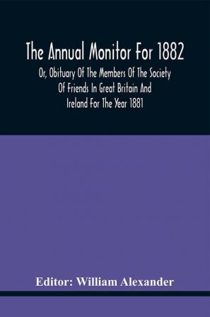 The Annual Monitor For 1882 Or Obituary Of The Members Of The Society Of Friends In Great Britain And Ireland For The Year 1881