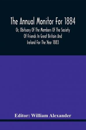 The Annual Monitor For 1884 Or Obituary Of The Members Of The Society Of Friends In Great Britain And Ireland For The Year 1883