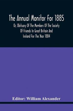 The Annual Monitor For 1885 Or Obituary Of The Members Of The Society Of Friends In Great Britain And Ireland For The Year 1884