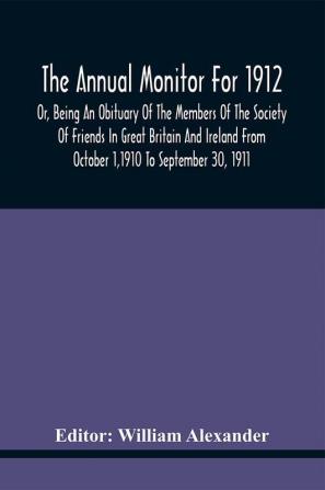 The Annual Monitor For 1912 Or Being An Obituary Of The Members Of The Society Of Friends In Great Britain And Ireland From October 11910 To September 30 1911