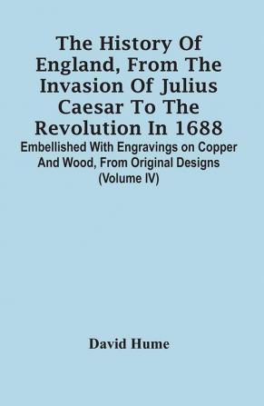 The History Of England From The Invasion Of Julius Caesar To The Revolution In 1688. Embellished With Engravings On Copper And Wood From Original Designs (Volume Iv)