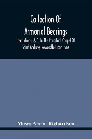 Collection Of Armorial Bearings Inscriptions &C. In The Parochial Chapel Of Saint Andrew Newcastle Upon Tyne