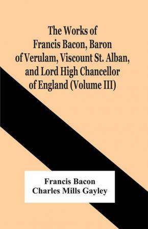 The Works Of Francis Bacon Baron Of Verulam Viscount St. Alban And Lord High Chancellor Of England (Volume Iii)