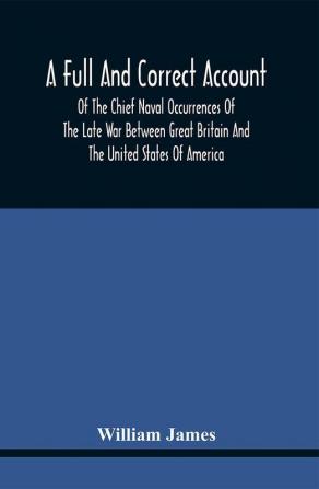 A Full And Correct Account Of The Chief Naval Occurrences Of The Late War Between Great Britain And The United States Of America