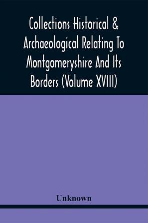 Collections Historical & Archaeological Relating To Montgomeryshire And Its Borders (Volume Xviii)