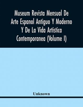 Museum Revista Mensual De Arte Espanol Antiguo Y Moderno Y De La Vida Artistica Contemporanea (Volume I)