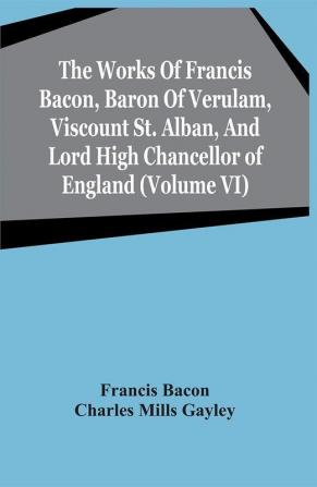 The Works Of Francis Bacon Baron Of Verulam Viscount St. Alban And Lord High Chancellor Of England (Volume Vi)