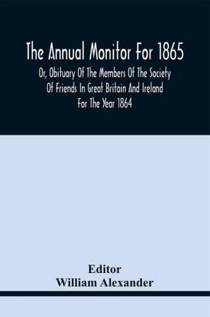 The Annual Monitor For 1865 Or Obituary Of The Members Of The Society Of Friends In Great Britain And Ireland For The Year 1864