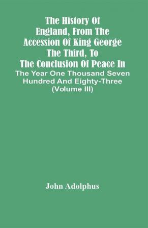 The History Of England From The Accession Of King George The Third To The Conclusion Of Peace In The Year One Thousand Seven Hundred And Eighty-Three (Volume Iii)