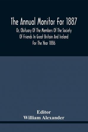 The Annual Monitor For 1887 Or Obituary Of The Members Of The Society Of Friends In Great Britain And Ireland For The Year 1886