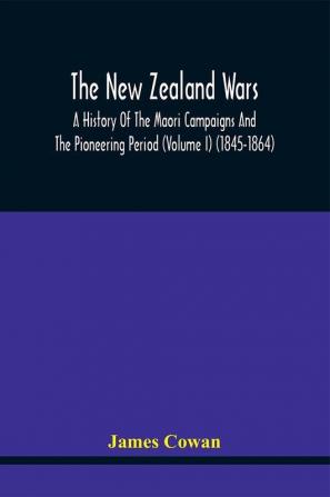 The New Zealand Wars A History Of The Maori Campaigns And The Pioneering Period (Volume I) (1845-1864)