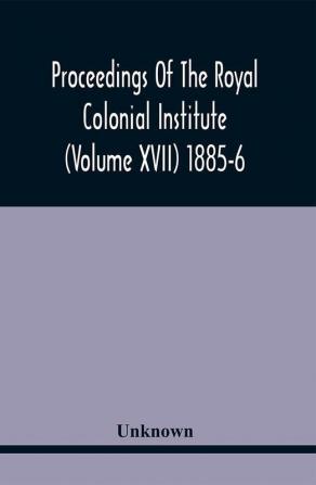 Proceedings Of The Royal Colonial Institute (Volume Xvii) 1885-6