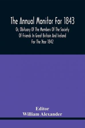 The Annual Monitor For 1843 Or Obituary Of The Members Of The Society Of Friends In Great Britain And Ireland For The Year 1842