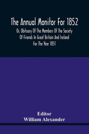 The Annual Monitor For 1852 Or Obituary Of The Members Of The Society Of Friends In Great Britain And Ireland For The Year 1851