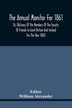 The Annual Monitor For 1861 Or Obituary Of The Members Of The Society Of Friends In Great Britain And Ireland For The Year 1860